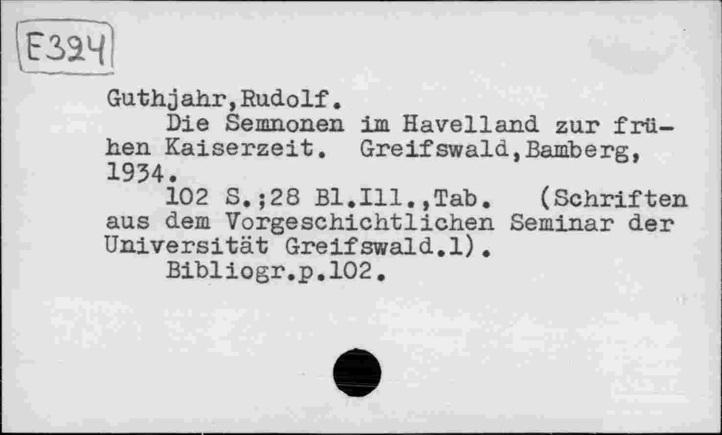 ﻿Guth j ahr,Rudolf.
Die Semnonen im Havelland zur frühen Kaiserzeit. Greifswald,Bamberg, 1954.
102 S.;28 Bl.Ill.,Tab. (Schriften aus dem Vorgeschichtlichen Seminar der Universität Greifswald.1).
Bibliogr.p.102.